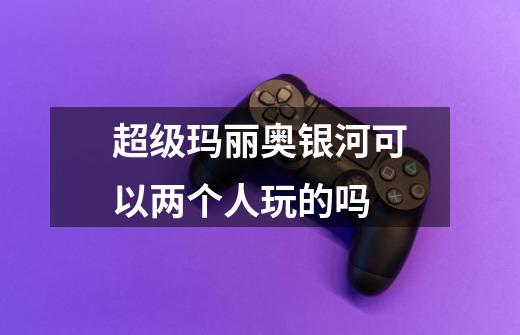 超级玛丽奥银河可以两个人玩的吗-第1张-游戏信息-龙启网