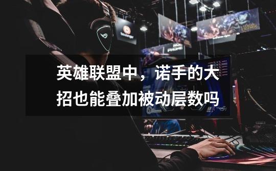 英雄联盟中,诺手的大招也能叠加被动层数吗-第1张-游戏信息-龙启网