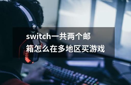 switch一共两个邮箱怎么在多地区买游戏-第1张-游戏信息-龙启网