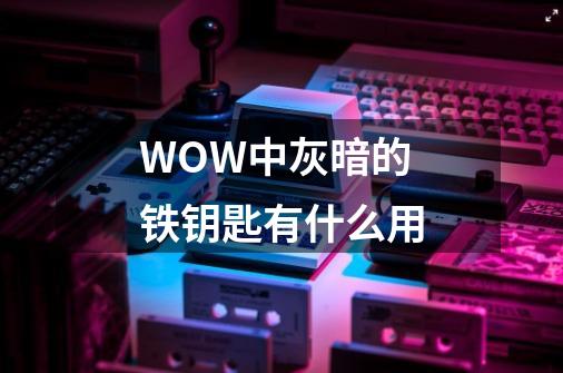 WOW中灰暗的铁钥匙有什么用-第1张-游戏信息-龙启网