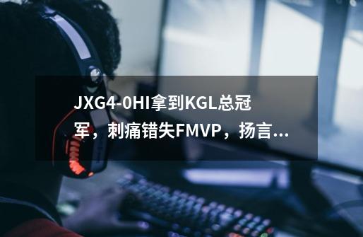 JXG4-0HI拿到KGL总冠军,刺痛错失FMVP,扬言挑战者杯要打狼队-第1张-游戏信息-龙启网