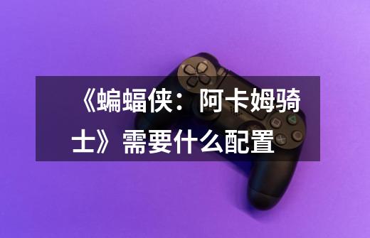 《蝙蝠侠:阿卡姆骑士》需要什么配置-第1张-游戏信息-龙启网