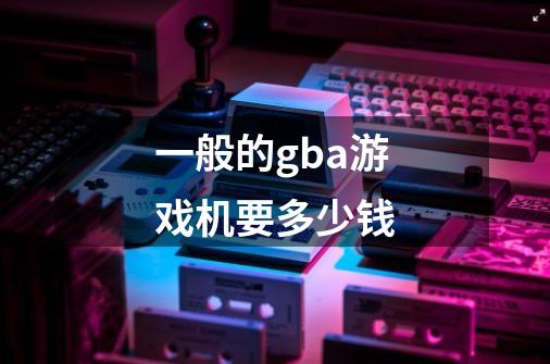 一般的gba游戏机要多少钱-第1张-游戏信息-龙启网