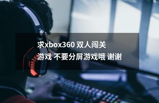 求xbox360 双人闯关游戏 不要分屏游戏哦 谢谢-第1张-游戏信息-龙启网