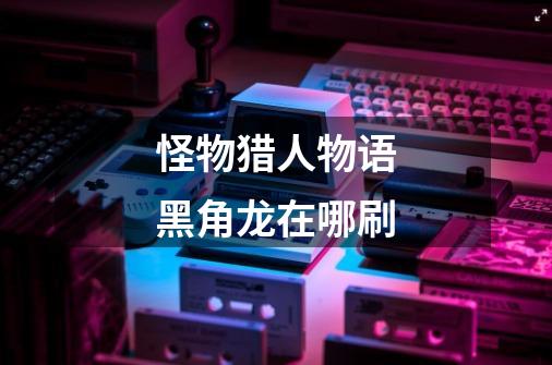 怪物猎人物语黑角龙在哪刷-第1张-游戏信息-龙启网