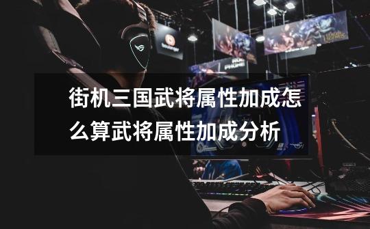 街机三国武将属性加成怎么算武将属性加成分析-第1张-游戏信息-龙启网