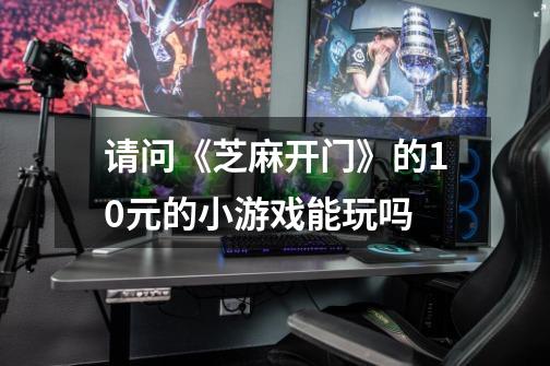 请问《芝麻开门》的10元的小游戏能玩吗-第1张-游戏信息-龙启网
