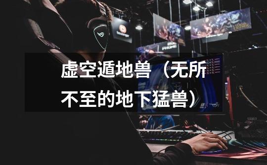 虚空遁地兽(无所不至的地下猛兽)-第1张-游戏信息-龙启网