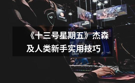 《十三号星期五》杰森及人类新手实用技巧-第1张-游戏信息-龙启网