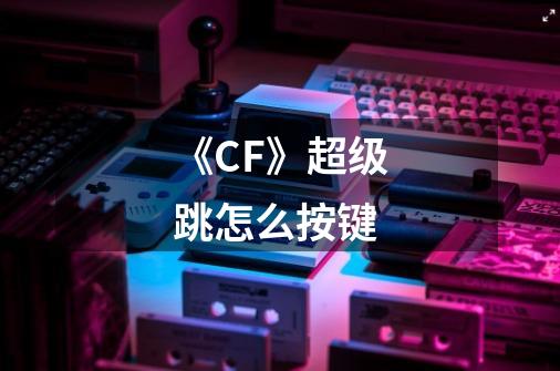《CF》超级跳怎么按键-第1张-游戏信息-龙启网