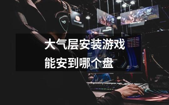大气层安装游戏能安到哪个盘-第1张-游戏信息-龙启网