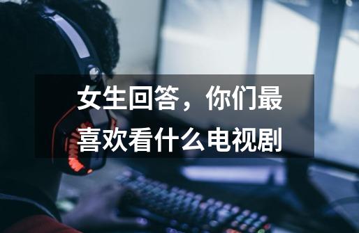 女生回答,你们最喜欢看什么电视剧-第1张-游戏信息-龙启网