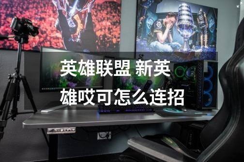 英雄联盟 新英雄哎可怎么连招-第1张-游戏信息-龙启网
