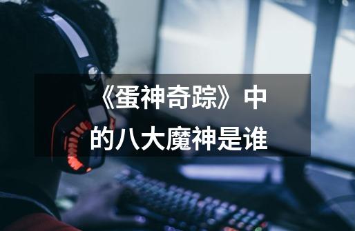 《蛋神奇踪》中的八大魔神是谁-第1张-游戏信息-龙启网