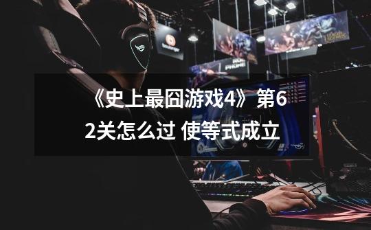 《史上最囧游戏4》第62关怎么过 使等式成立-第1张-游戏信息-龙启网
