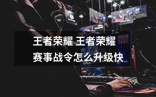 王者荣耀 王者荣耀赛事战令怎么升级快-第1张-游戏信息-龙启网