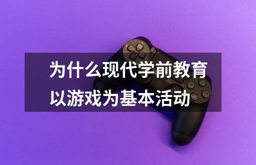 为什么现代学前教育以游戏为基本活动-第1张-游戏信息-龙启网