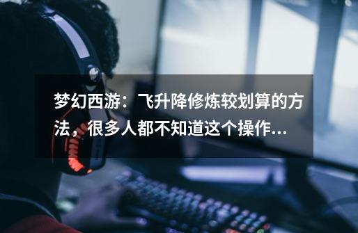梦幻西游:飞升降修炼较划算的方法,很多人都不知道这个操作!-第1张-游戏信息-龙启网
