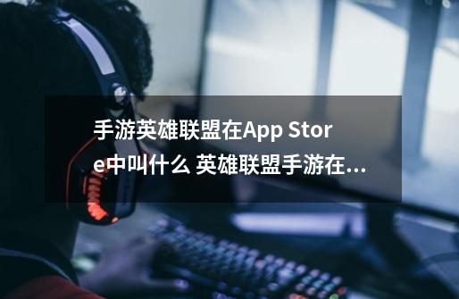 手游英雄联盟在App Store中叫什么 英雄联盟手游在App Store中是叫什么-第1张-游戏信息-龙启网