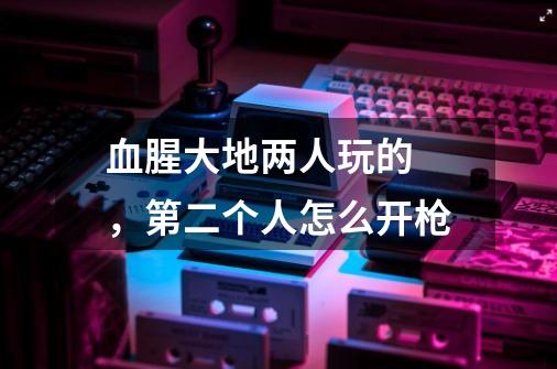 血腥大地两人玩的 ，第二个人怎么开枪-第1张-游戏信息-龙启网