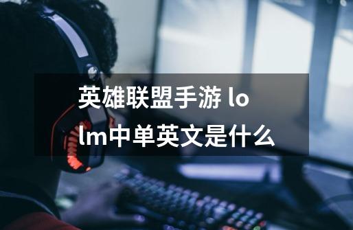 英雄联盟手游 lolm中单英文是什么-第1张-游戏信息-龙启网