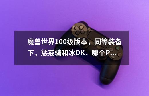 魔兽世界100级版本，同等装备下，惩戒骑和冰DK，哪个PVP强力点-第1张-游戏信息-龙启网