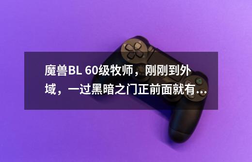 魔兽BL 60级牧师，刚刚到外域，一过黑暗之门正前面就有很多怪，很不熟悉，求练级路线-第1张-游戏信息-龙启网