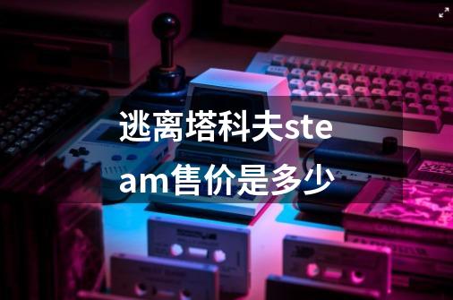 逃离塔科夫steam售价是多少-第1张-游戏信息-龙启网