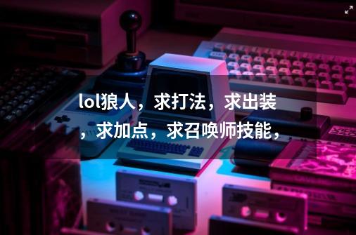 lol狼人,求打法,求出装,求加点,求召唤师技能,-第1张-游戏信息-龙启网