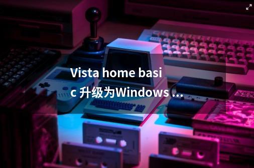 Vista home basic 升级为Windows Vista Ultimate好,还是直接升级为win 7好-第1张-游戏信息-龙启网
