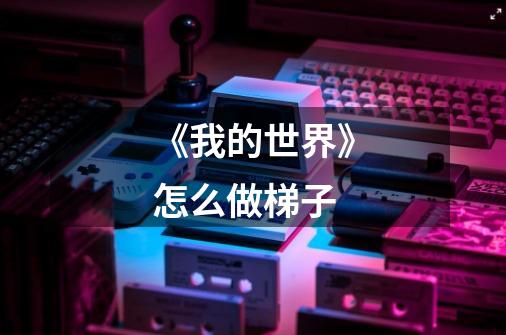 《我的世界》怎么做梯子-第1张-游戏信息-龙启网