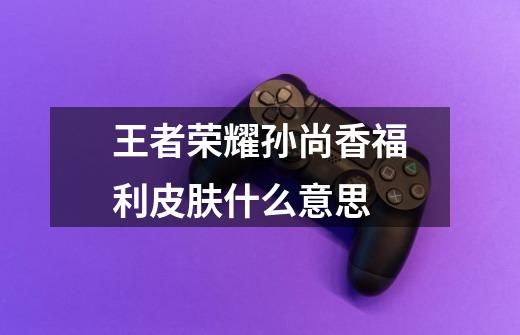 王者荣耀孙尚香福利皮肤什么意思-第1张-游戏信息-龙启网