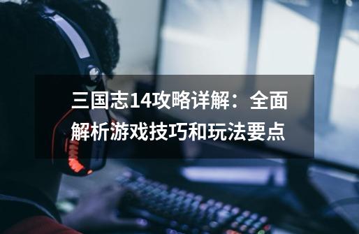 三国志14攻略详解:全面解析游戏技巧和玩法要点-第1张-游戏信息-龙启网