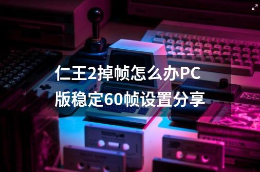 仁王2掉帧怎么办PC版稳定60帧设置分享-第1张-游戏信息-龙启网