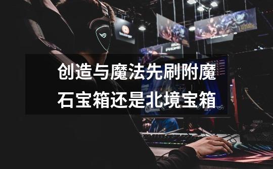 创造与魔法先刷附魔石宝箱还是北境宝箱-第1张-游戏信息-龙启网