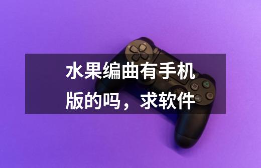 水果编曲有手机版的吗,求软件-第1张-游戏信息-龙启网