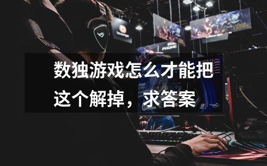 数独游戏怎么才能把这个解掉，求答案-第1张-游戏信息-龙启网
