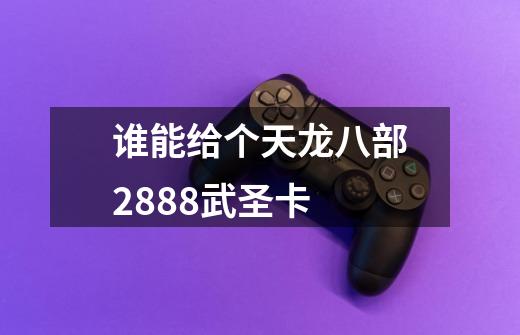 谁能给个天龙八部2888武圣卡-第1张-游戏信息-龙启网