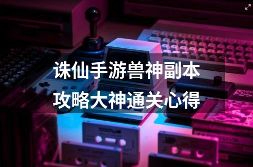 诛仙手游兽神副本攻略大神通关心得-第1张-游戏信息-龙启网