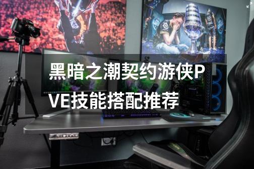 黑暗之潮契约游侠PVE技能搭配推荐-第1张-游戏信息-龙启网
