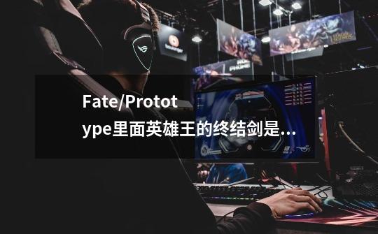Fate/Prototype里面英雄王的终结剑是什么评价的-第1张-游戏信息-龙启网