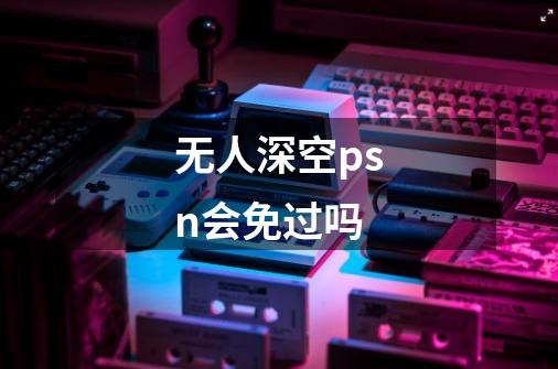 无人深空psn会免过吗-第1张-游戏信息-龙启网