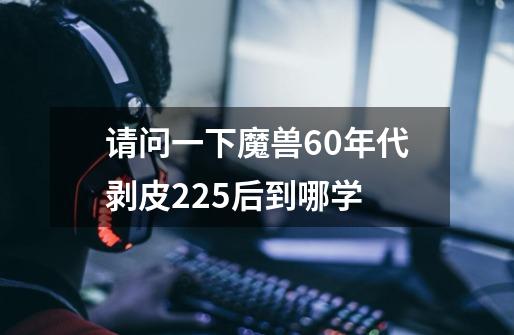 请问一下魔兽60年代剥皮225后到哪学-第1张-游戏信息-龙启网
