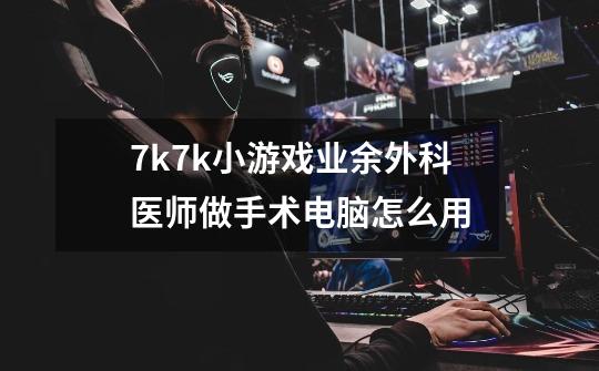 7k7k小游戏业余外科医师做手术电脑怎么用-第1张-游戏信息-龙启网