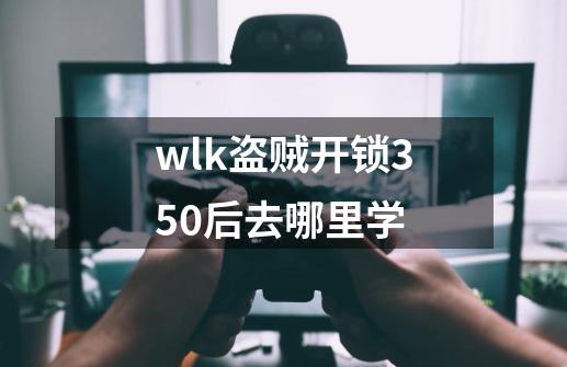 wlk盗贼开锁350后去哪里学-第1张-游戏信息-龙启网
