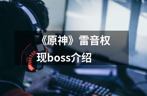 《原神》雷音权现boss介绍-第1张-游戏信息-龙启网