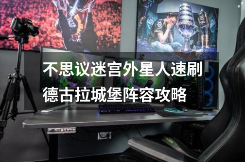 不思议迷宫外星人速刷德古拉城堡阵容攻略-第1张-游戏信息-龙启网
