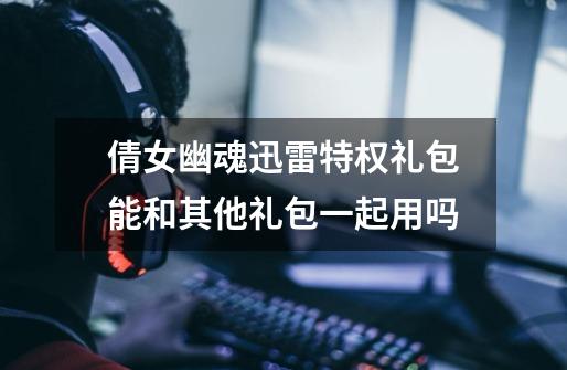 倩女幽魂迅雷特权礼包能和其他礼包一起用吗-第1张-游戏信息-龙启网