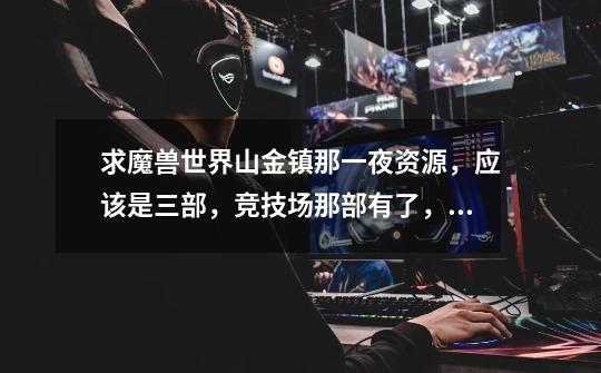 求魔兽世界山金镇那一夜资源,应该是三部,竞技场那部有了,求剩下两部-第1张-游戏信息-龙启网