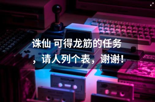 诛仙 可得龙筋的任务,请人列个表,谢谢!-第1张-游戏信息-龙启网